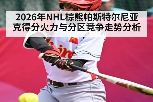 2026年NHL棕熊帕斯特尔尼亚克得分火力与分区竞争走势分析