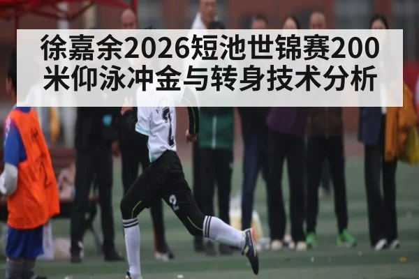 徐嘉余2026短池世锦赛200米仰泳冲金与转身技术分析