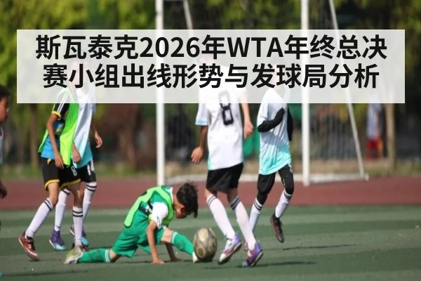 斯瓦泰克2026年WTA年终总决赛小组出线形势与发球局分析